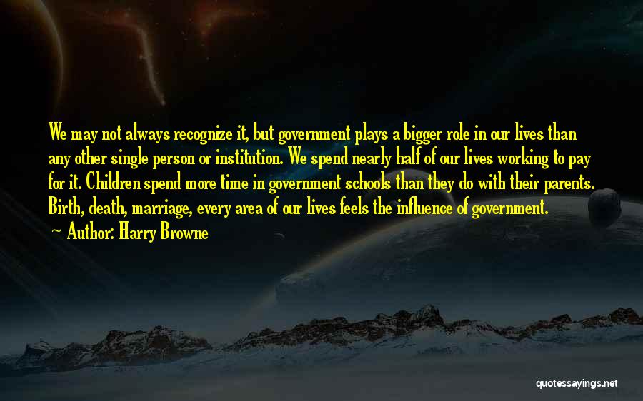 Harry Browne Quotes: We May Not Always Recognize It, But Government Plays A Bigger Role In Our Lives Than Any Other Single Person