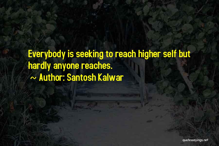 Santosh Kalwar Quotes: Everybody Is Seeking To Reach Higher Self But Hardly Anyone Reaches.