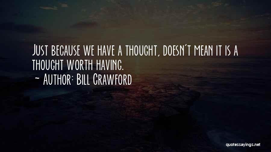 Bill Crawford Quotes: Just Because We Have A Thought, Doesn't Mean It Is A Thought Worth Having.