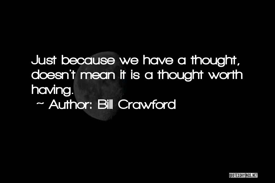 Bill Crawford Quotes: Just Because We Have A Thought, Doesn't Mean It Is A Thought Worth Having.