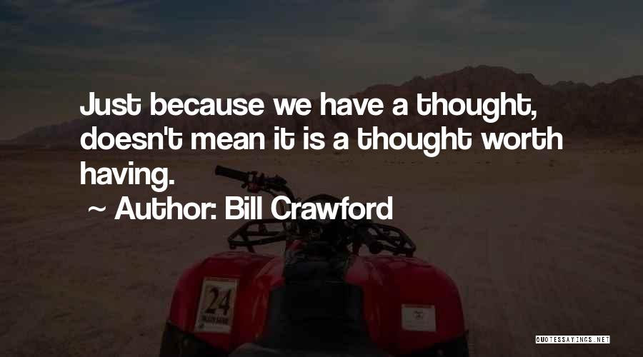 Bill Crawford Quotes: Just Because We Have A Thought, Doesn't Mean It Is A Thought Worth Having.