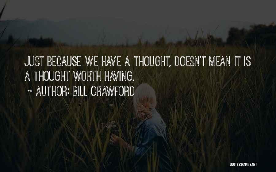 Bill Crawford Quotes: Just Because We Have A Thought, Doesn't Mean It Is A Thought Worth Having.