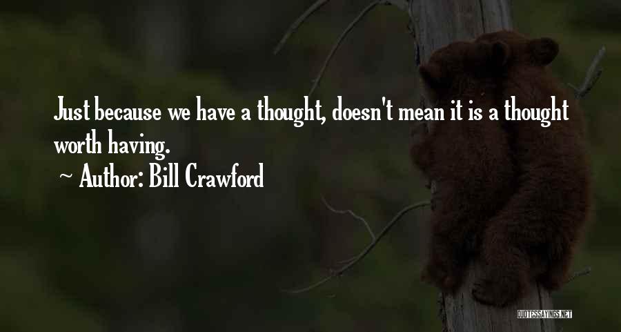 Bill Crawford Quotes: Just Because We Have A Thought, Doesn't Mean It Is A Thought Worth Having.