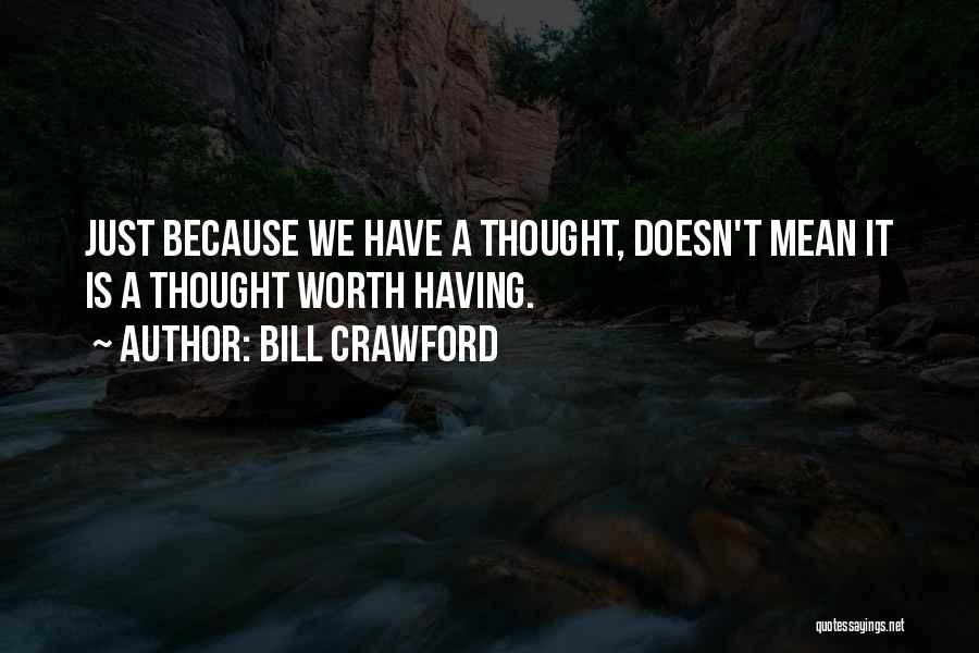 Bill Crawford Quotes: Just Because We Have A Thought, Doesn't Mean It Is A Thought Worth Having.