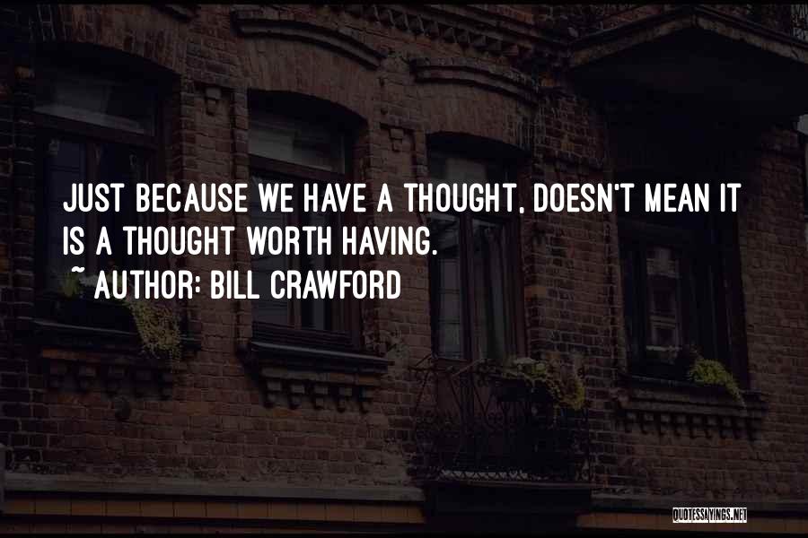 Bill Crawford Quotes: Just Because We Have A Thought, Doesn't Mean It Is A Thought Worth Having.