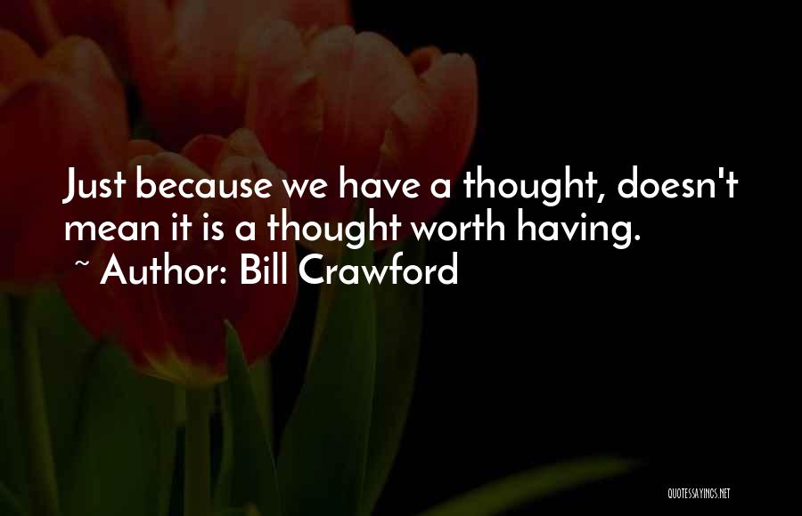 Bill Crawford Quotes: Just Because We Have A Thought, Doesn't Mean It Is A Thought Worth Having.