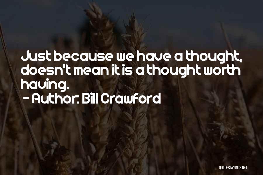 Bill Crawford Quotes: Just Because We Have A Thought, Doesn't Mean It Is A Thought Worth Having.
