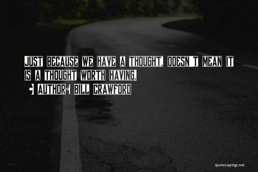 Bill Crawford Quotes: Just Because We Have A Thought, Doesn't Mean It Is A Thought Worth Having.