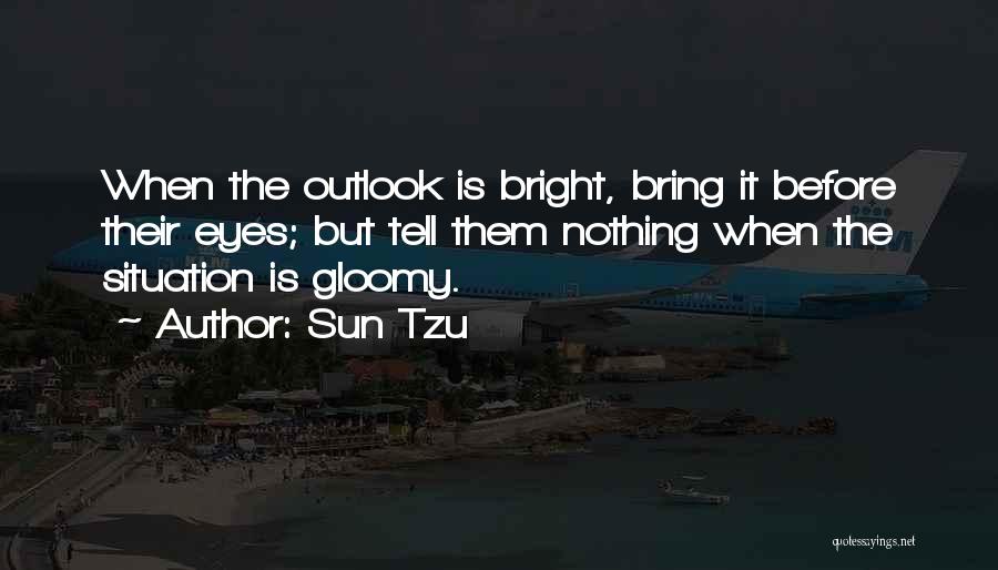Sun Tzu Quotes: When The Outlook Is Bright, Bring It Before Their Eyes; But Tell Them Nothing When The Situation Is Gloomy.