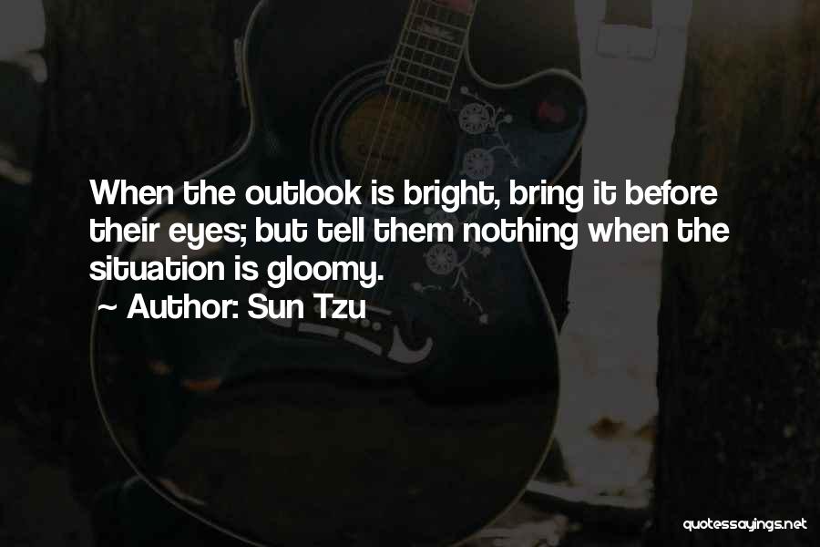Sun Tzu Quotes: When The Outlook Is Bright, Bring It Before Their Eyes; But Tell Them Nothing When The Situation Is Gloomy.