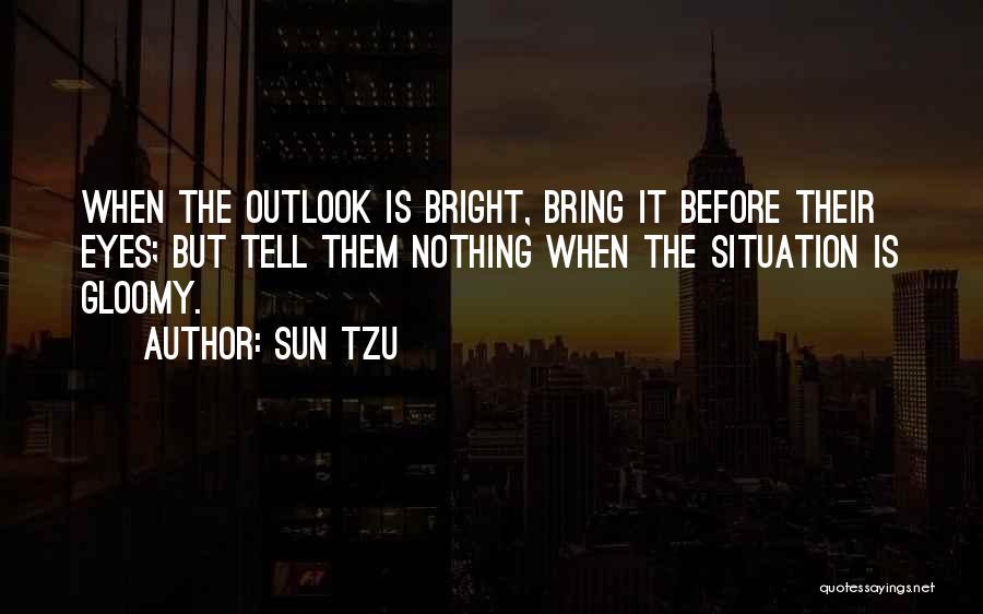 Sun Tzu Quotes: When The Outlook Is Bright, Bring It Before Their Eyes; But Tell Them Nothing When The Situation Is Gloomy.