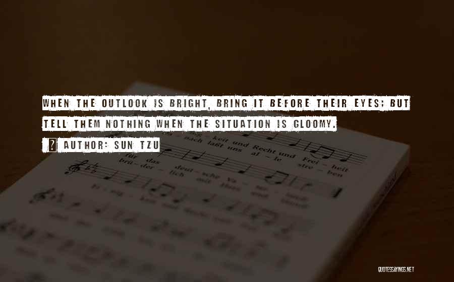 Sun Tzu Quotes: When The Outlook Is Bright, Bring It Before Their Eyes; But Tell Them Nothing When The Situation Is Gloomy.