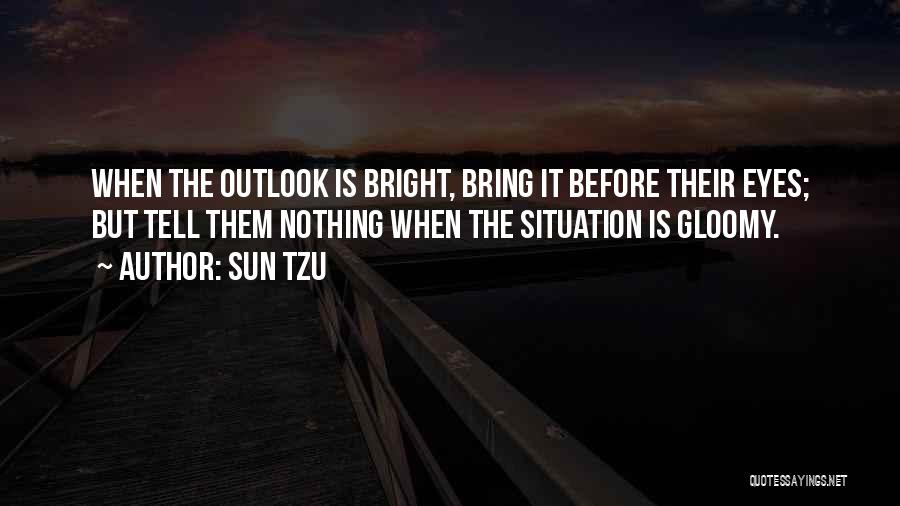 Sun Tzu Quotes: When The Outlook Is Bright, Bring It Before Their Eyes; But Tell Them Nothing When The Situation Is Gloomy.