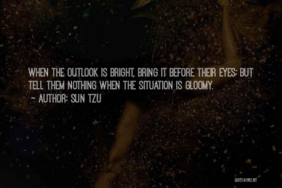 Sun Tzu Quotes: When The Outlook Is Bright, Bring It Before Their Eyes; But Tell Them Nothing When The Situation Is Gloomy.
