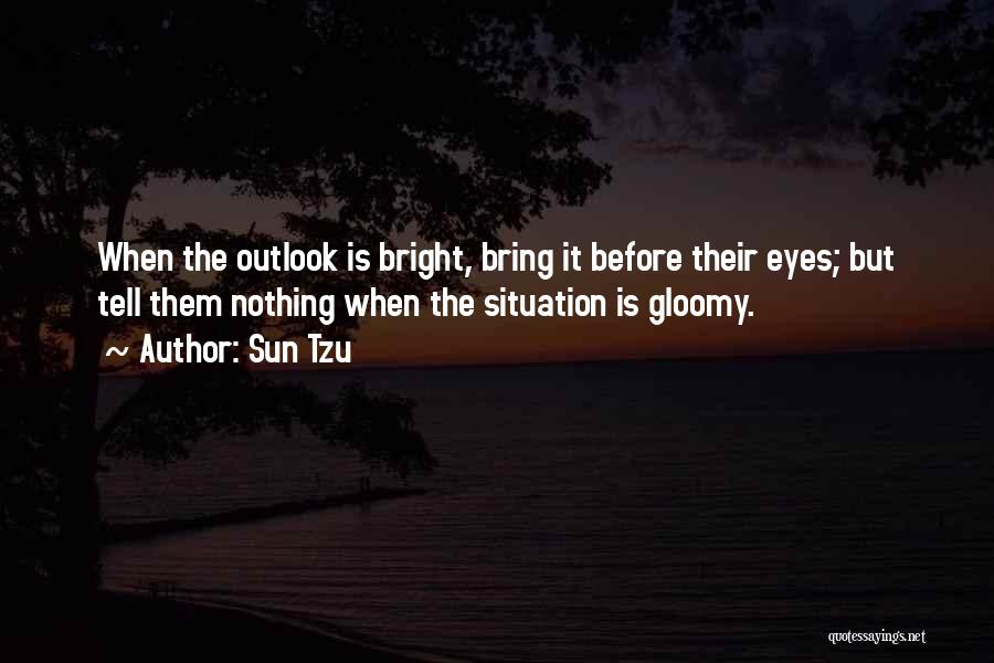 Sun Tzu Quotes: When The Outlook Is Bright, Bring It Before Their Eyes; But Tell Them Nothing When The Situation Is Gloomy.