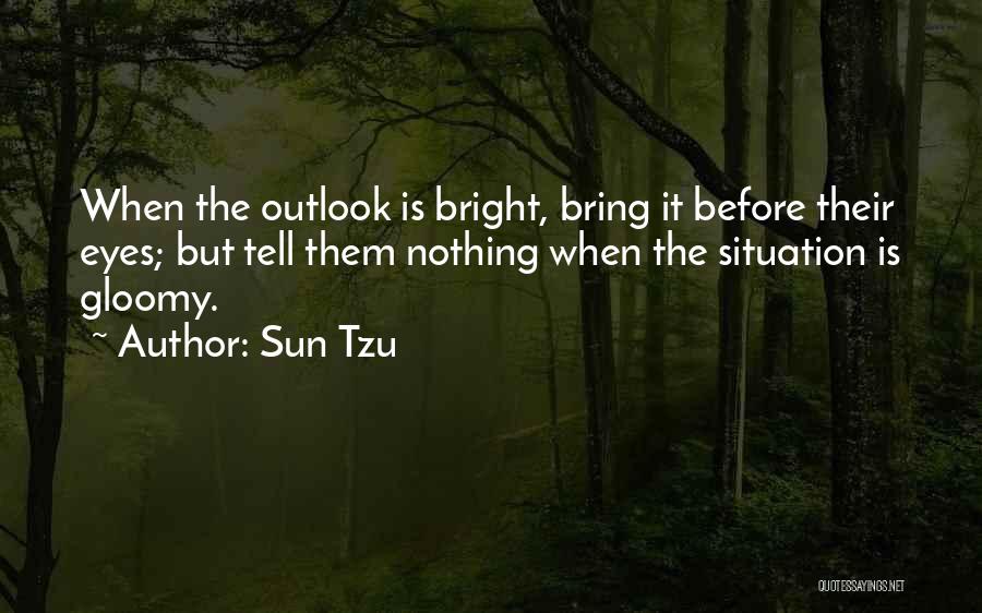 Sun Tzu Quotes: When The Outlook Is Bright, Bring It Before Their Eyes; But Tell Them Nothing When The Situation Is Gloomy.