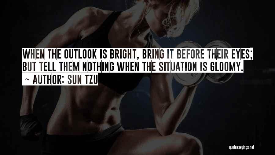 Sun Tzu Quotes: When The Outlook Is Bright, Bring It Before Their Eyes; But Tell Them Nothing When The Situation Is Gloomy.
