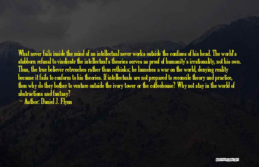 Daniel J. Flynn Quotes: What Never Fails Inside The Mind Of An Intellectual Never Works Outside The Confines Of His Head. The World's Stubborn