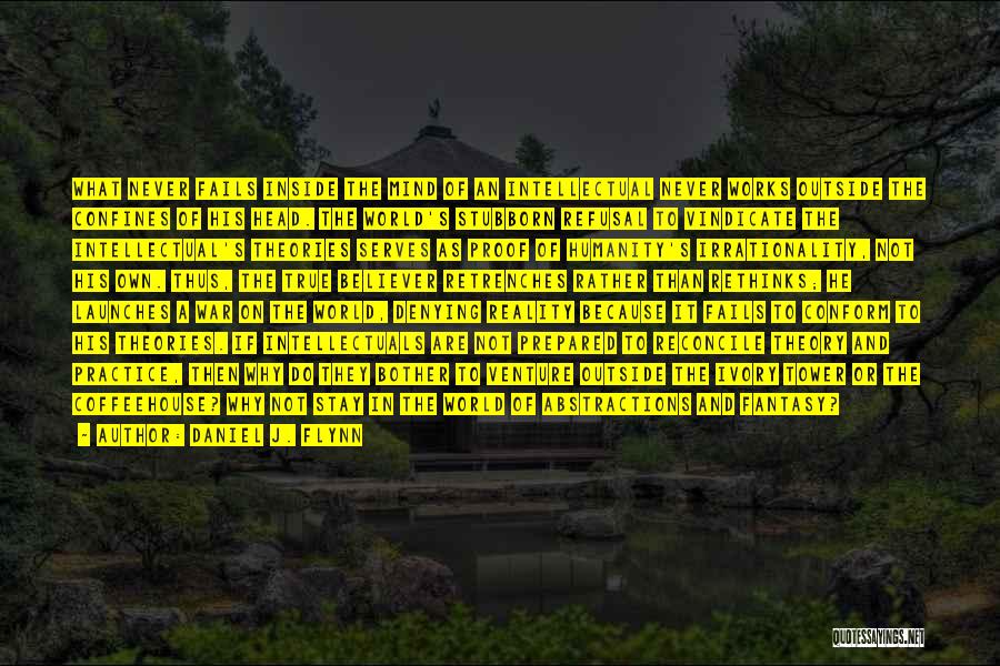 Daniel J. Flynn Quotes: What Never Fails Inside The Mind Of An Intellectual Never Works Outside The Confines Of His Head. The World's Stubborn