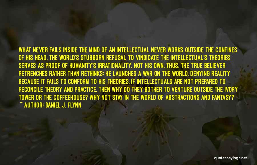 Daniel J. Flynn Quotes: What Never Fails Inside The Mind Of An Intellectual Never Works Outside The Confines Of His Head. The World's Stubborn