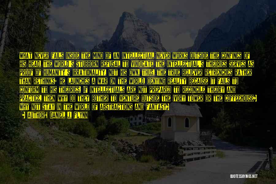 Daniel J. Flynn Quotes: What Never Fails Inside The Mind Of An Intellectual Never Works Outside The Confines Of His Head. The World's Stubborn