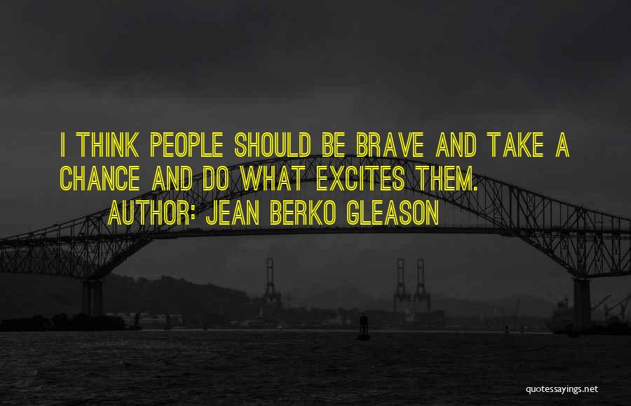 Jean Berko Gleason Quotes: I Think People Should Be Brave And Take A Chance And Do What Excites Them.
