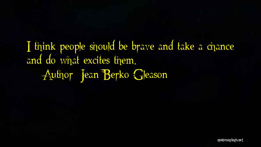 Jean Berko Gleason Quotes: I Think People Should Be Brave And Take A Chance And Do What Excites Them.