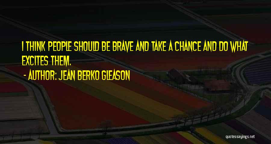 Jean Berko Gleason Quotes: I Think People Should Be Brave And Take A Chance And Do What Excites Them.