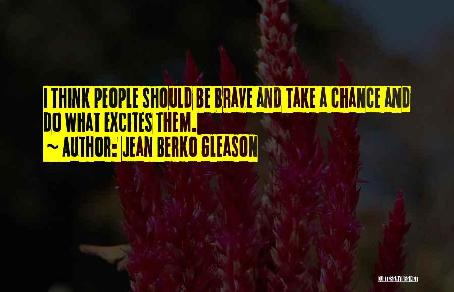 Jean Berko Gleason Quotes: I Think People Should Be Brave And Take A Chance And Do What Excites Them.