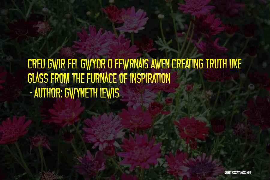 Gwyneth Lewis Quotes: Creu Gwir Fel Gwydr O Ffwrnais Awen Creating Truth Like Glass From The Furnace Of Inspiration