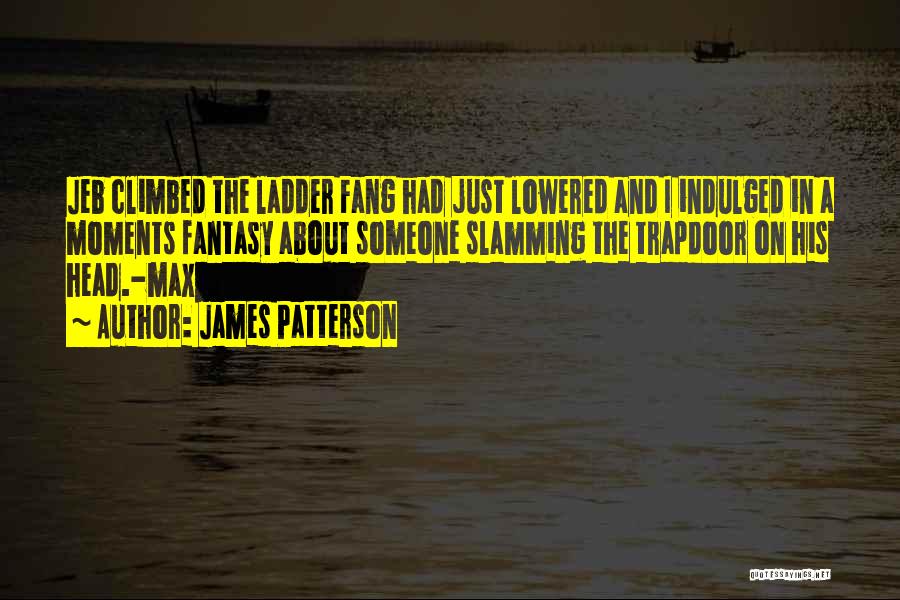 James Patterson Quotes: Jeb Climbed The Ladder Fang Had Just Lowered And I Indulged In A Moments Fantasy About Someone Slamming The Trapdoor