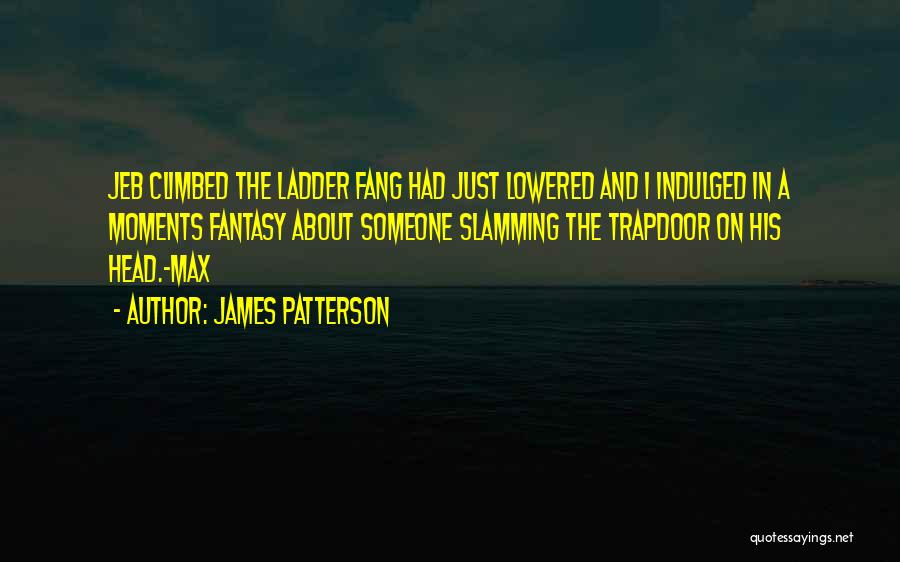 James Patterson Quotes: Jeb Climbed The Ladder Fang Had Just Lowered And I Indulged In A Moments Fantasy About Someone Slamming The Trapdoor