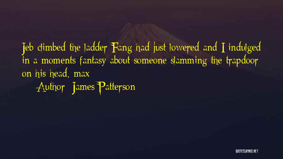 James Patterson Quotes: Jeb Climbed The Ladder Fang Had Just Lowered And I Indulged In A Moments Fantasy About Someone Slamming The Trapdoor