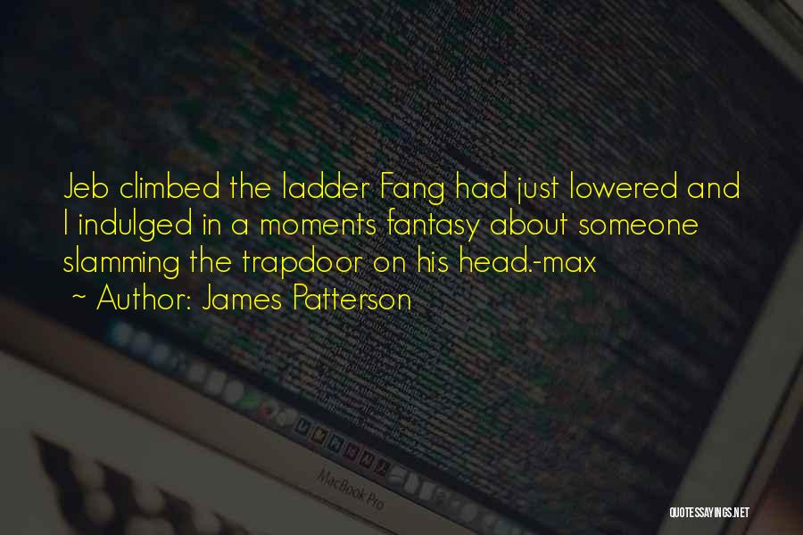 James Patterson Quotes: Jeb Climbed The Ladder Fang Had Just Lowered And I Indulged In A Moments Fantasy About Someone Slamming The Trapdoor