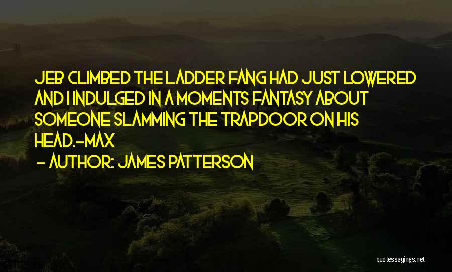 James Patterson Quotes: Jeb Climbed The Ladder Fang Had Just Lowered And I Indulged In A Moments Fantasy About Someone Slamming The Trapdoor