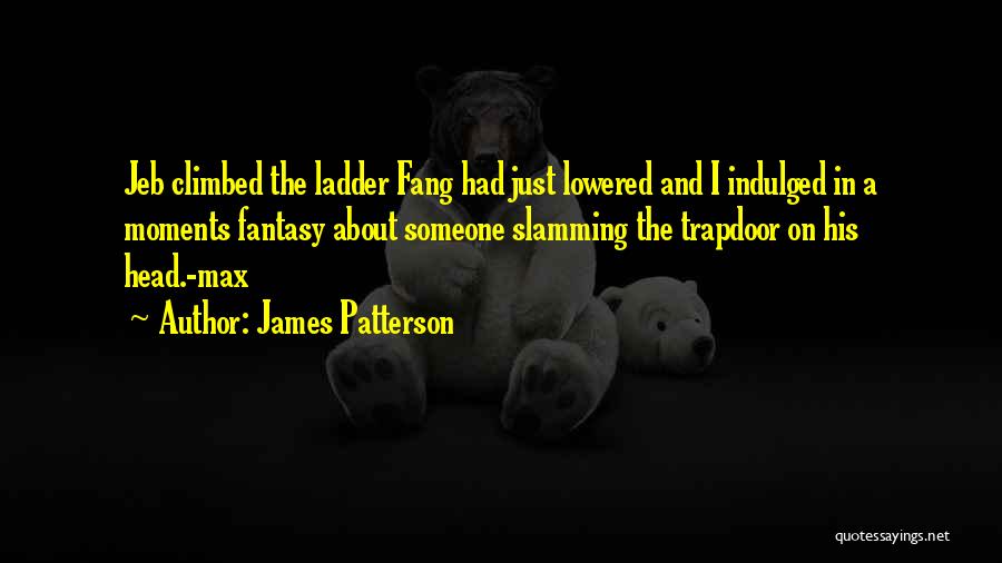 James Patterson Quotes: Jeb Climbed The Ladder Fang Had Just Lowered And I Indulged In A Moments Fantasy About Someone Slamming The Trapdoor