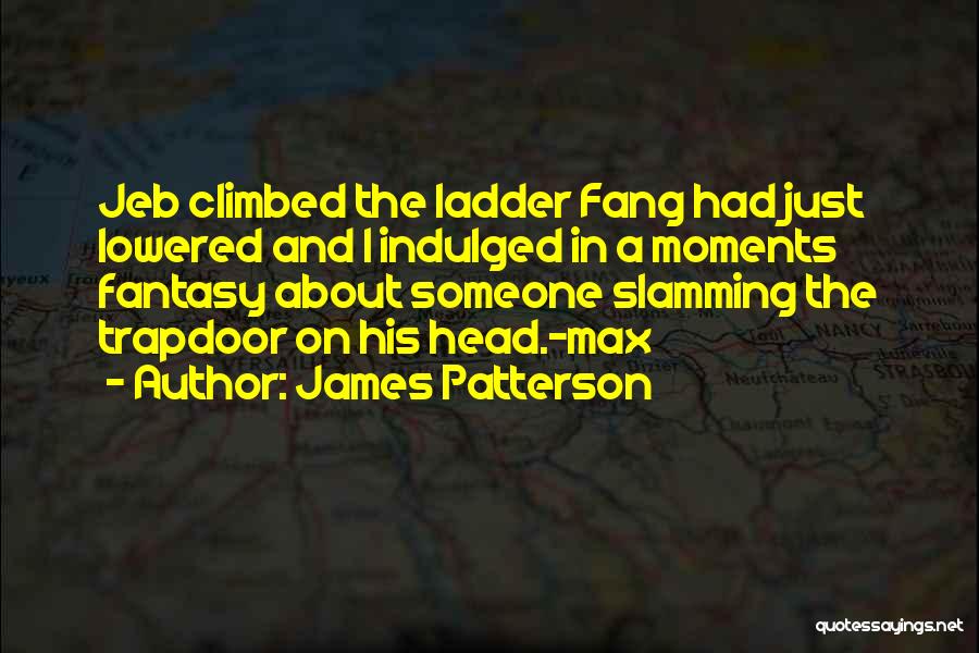 James Patterson Quotes: Jeb Climbed The Ladder Fang Had Just Lowered And I Indulged In A Moments Fantasy About Someone Slamming The Trapdoor