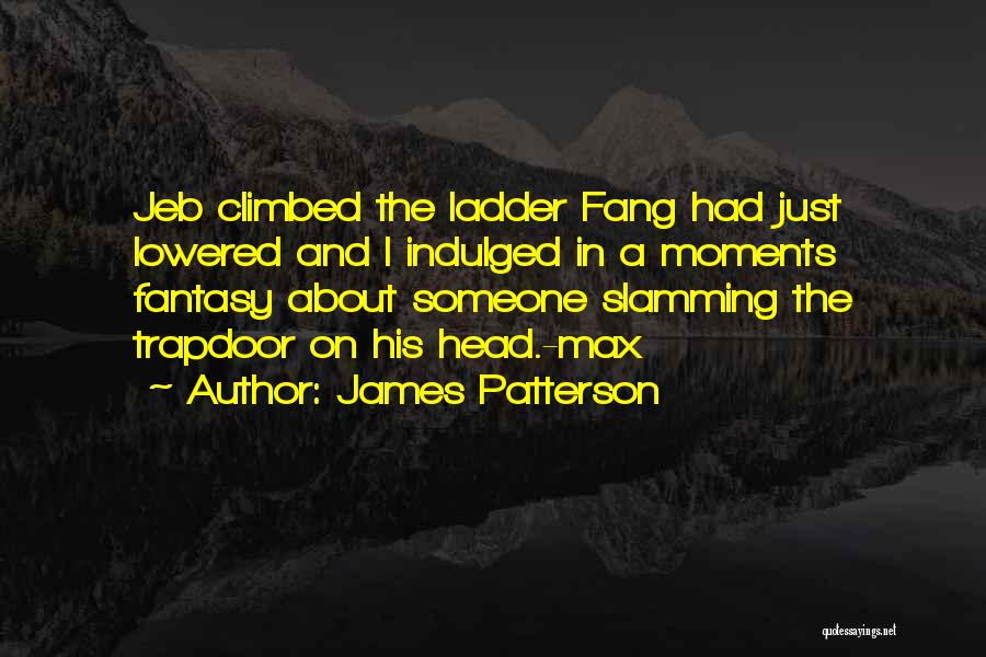 James Patterson Quotes: Jeb Climbed The Ladder Fang Had Just Lowered And I Indulged In A Moments Fantasy About Someone Slamming The Trapdoor