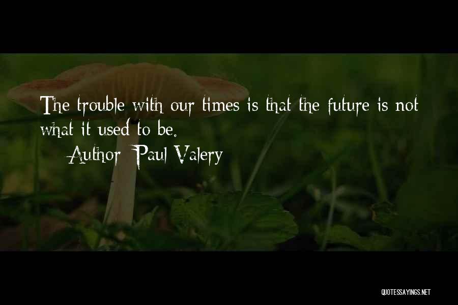 Paul Valery Quotes: The Trouble With Our Times Is That The Future Is Not What It Used To Be.