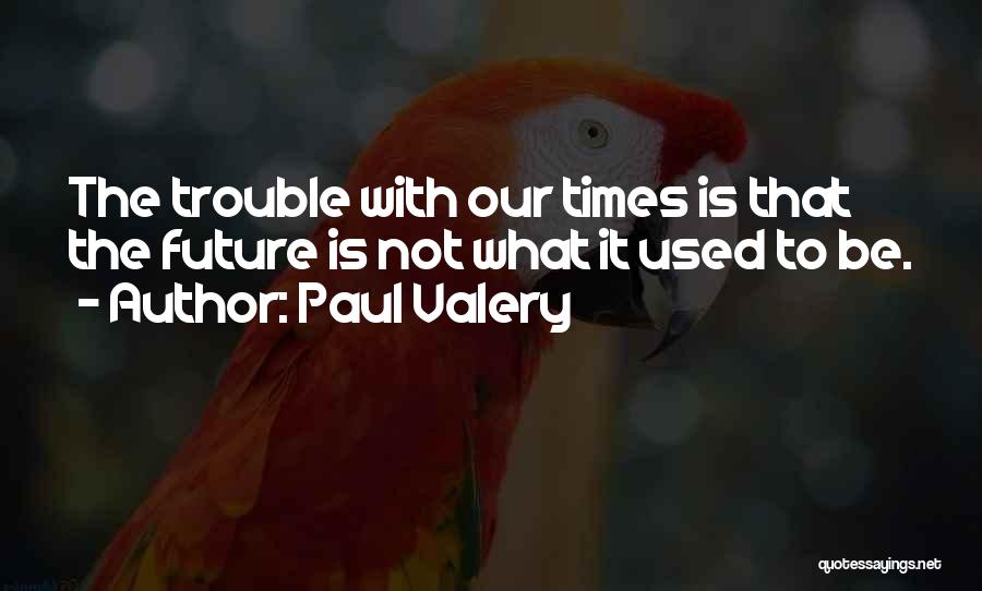 Paul Valery Quotes: The Trouble With Our Times Is That The Future Is Not What It Used To Be.