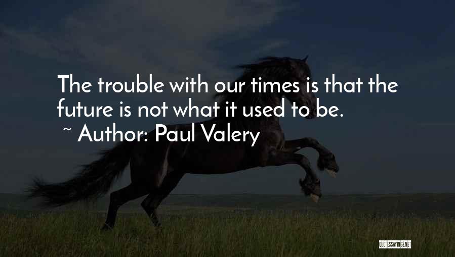 Paul Valery Quotes: The Trouble With Our Times Is That The Future Is Not What It Used To Be.