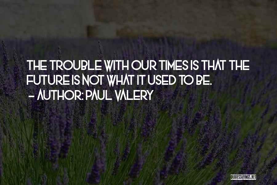 Paul Valery Quotes: The Trouble With Our Times Is That The Future Is Not What It Used To Be.