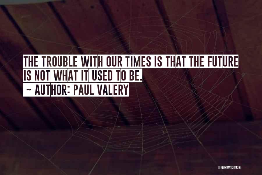 Paul Valery Quotes: The Trouble With Our Times Is That The Future Is Not What It Used To Be.