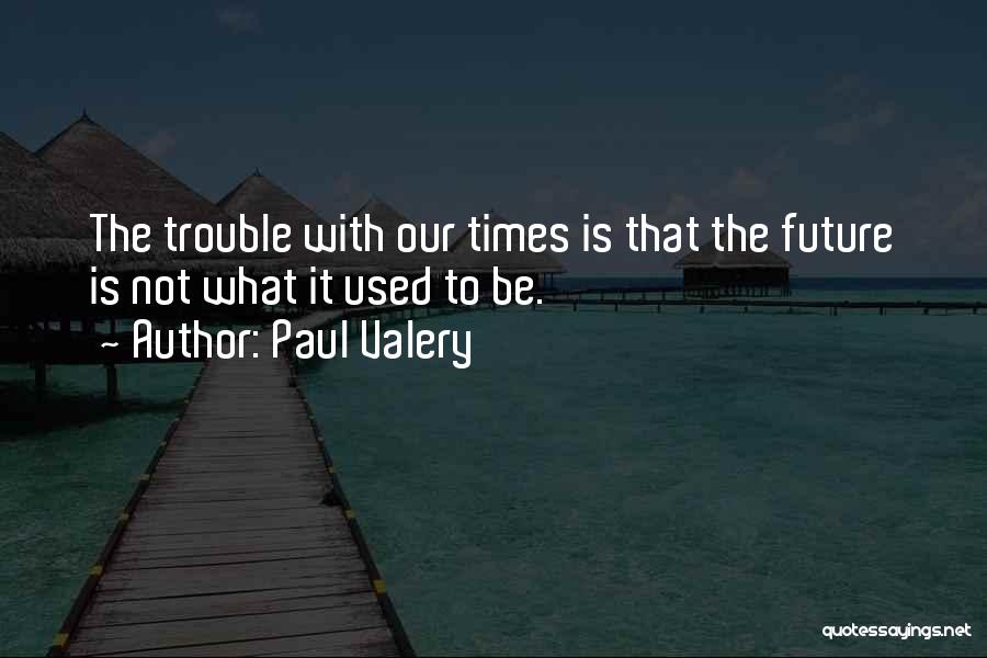Paul Valery Quotes: The Trouble With Our Times Is That The Future Is Not What It Used To Be.