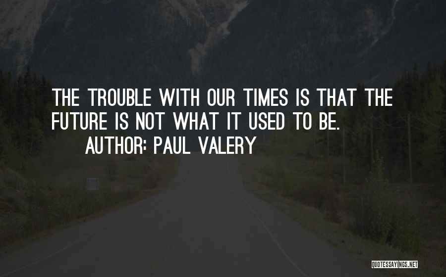 Paul Valery Quotes: The Trouble With Our Times Is That The Future Is Not What It Used To Be.