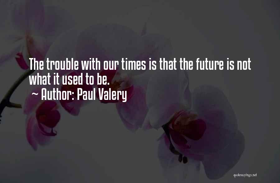 Paul Valery Quotes: The Trouble With Our Times Is That The Future Is Not What It Used To Be.
