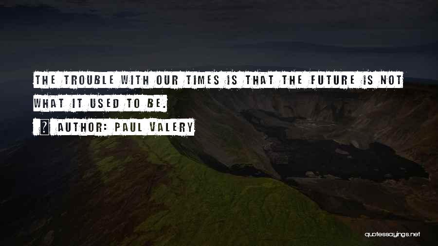 Paul Valery Quotes: The Trouble With Our Times Is That The Future Is Not What It Used To Be.