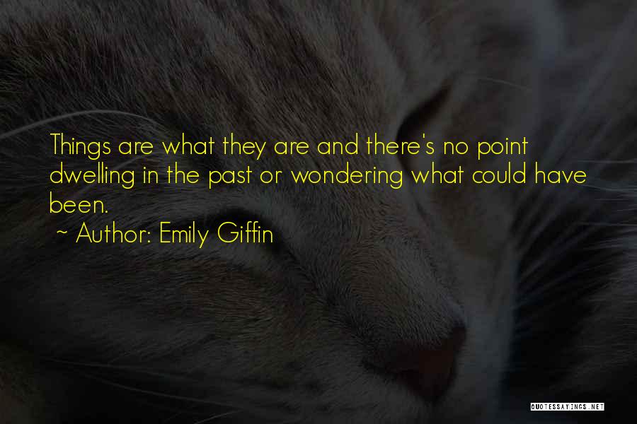 Emily Giffin Quotes: Things Are What They Are And There's No Point Dwelling In The Past Or Wondering What Could Have Been.