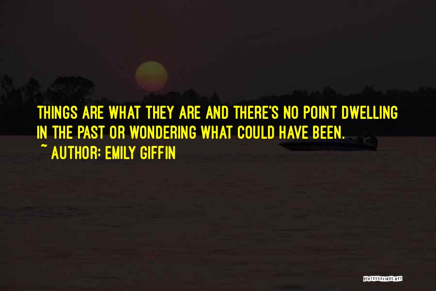 Emily Giffin Quotes: Things Are What They Are And There's No Point Dwelling In The Past Or Wondering What Could Have Been.