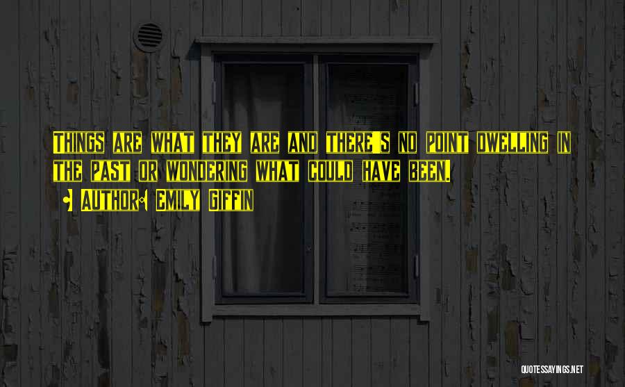 Emily Giffin Quotes: Things Are What They Are And There's No Point Dwelling In The Past Or Wondering What Could Have Been.